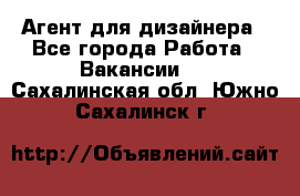 Агент для дизайнера - Все города Работа » Вакансии   . Сахалинская обл.,Южно-Сахалинск г.